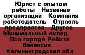 Юрист с опытом работы › Название организации ­ Компания-работодатель › Отрасль предприятия ­ Другое › Минимальный оклад ­ 1 - Все города Работа » Вакансии   . Калининградская обл.,Приморск г.